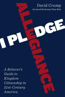 I Pledge Allegiance: A Believer's Guide to Kingdom Citizenship in Twenty-First-Century America by Crump, David