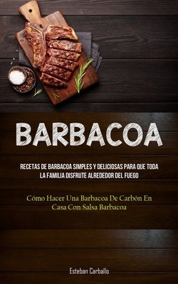 Barbacoa: Recetas de barbacoa simples y deliciosas para que toda la familia disfrute alrededor del fuego (Cómo hacer una barbaco by Carballo, Esteban