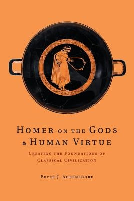 Homer on the Gods and Human Virtue: Creating the Foundations of Classical Civilization by Ahrensdorf, Peter J.