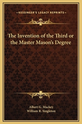 The Invention of the Third or the Master Mason's Degree by Mackey, Albert Gallatin