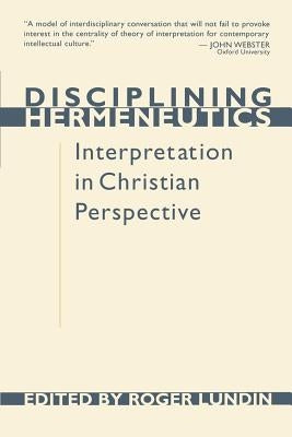 Disciplining Hermeneutics: Interpretation in Christian Perspective by Lundin, Roger