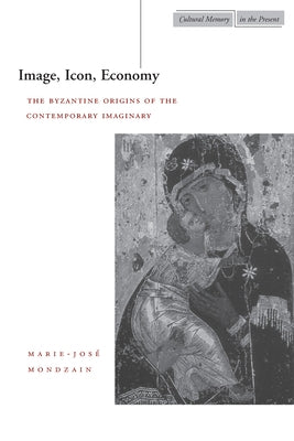 Image, Icon, Economy: The Byzantine Origins of the Contemporary Imaginary by Mondzain, Marie-José