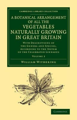 A Botanical Arrangement of All the Vegetables Naturally Growing in Great Britain: With Descriptions of the Genera and Species, According to the System by Withering, William