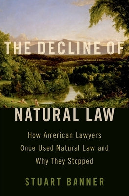 The Decline of Natural Law: How American Lawyers Once Used Natural Law and Why They Stopped by Banner, Stuart