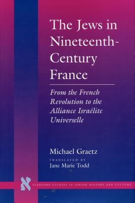 The Jews in Nineteenth-Century France: From the French Revolution to the Alliance Israélite Universelle by Graetz, Michael