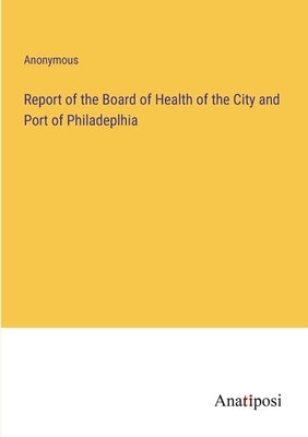 Report of the Board of Health of the City and Port of Philadeplhia by Anonymous