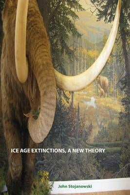 Ice Age Extinctions, a New Theory: Explains Megafaunal, Neanderthal, Hobbit extinctions and Geomagnetic Reversals by Stojanowski, John