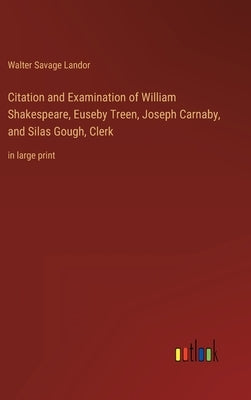 Citation and Examination of William Shakespeare, Euseby Treen, Joseph Carnaby, and Silas Gough, Clerk: in large print by Landor, Walter Savage