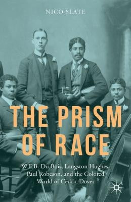 The Prism of Race: W.E.B. Du Bois, Langston Hughes, Paul Robeson, and the Colored World of Cedric Dover by Slate, N.