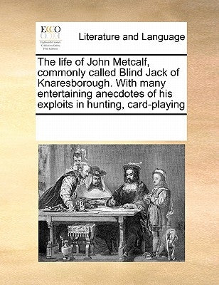 The Life of John Metcalf, Commonly Called Blind Jack of Knaresborough. with Many Entertaining Anecdotes of His Exploits in Hunting, Card-Playing by Multiple Contributors
