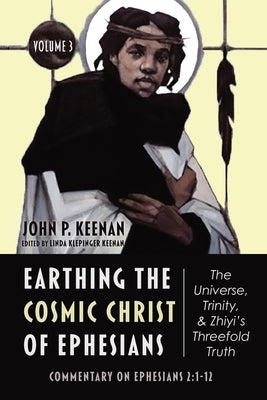 Earthing the Cosmic Christ of Ephesians--The Universe, Trinity, and Zhiyi's Threefold Truth, Volume 3: Commentary on Ephesians 2:1-12 by Keenan, John P.
