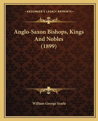 Anglo-Saxon Bishops, Kings And Nobles (1899) by Searle, William George