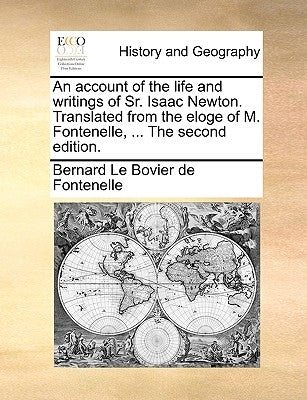 An Account of the Life and Writings of Sr. Isaac Newton. Translated from the Eloge of M. Fontenelle, ... the Second Edition. by Fontenelle, Bernard Le Bovier De