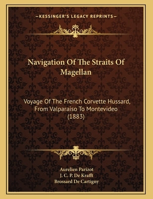 Navigation Of The Straits Of Magellan: Voyage Of The French Corvette Hussard, From Valparaiso To Montevideo (1883) by Parizot, Aurelien