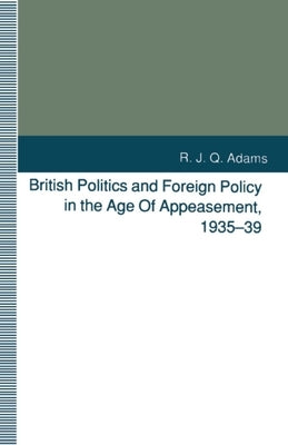 British Politics and Foreign Policy in the Age of Appeasement, 1935-39 by Adams, R. J. Q.