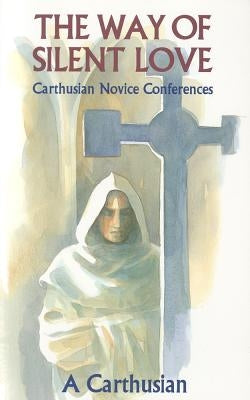 The Way of Silent Love: Carthusian Novice Conferences by A Carthusian
