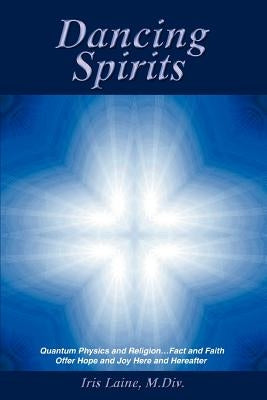 Dancing Spirits: Quantum Physics and Religion.Fact and Faith Offer Hope and Joy Here and Hereafter by Laine M. DIV, Iris