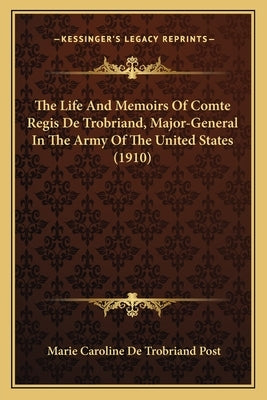 The Life and Memoirs of Comte Regis de Trobriand, Major-Genethe Life and Memoirs of Comte Regis de Trobriand, Major-General in the Army of the United by Post, Marie Caroline De Trobriand