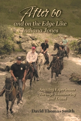 After 60 and On the Edge Like Indiana Jones: Amazing Experiences Through Volunteering and Travel by Smith, David Thomas