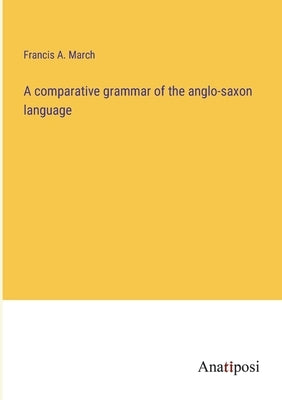 A comparative grammar of the anglo-saxon language by March, Francis a.