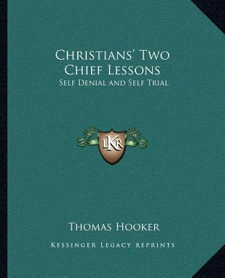 Christians' Two Chief Lessons: Self Denial and Self Trial by Hooker, Thomas