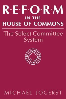 Reform in the House of Commons: The Select Committee System by Jogerst, Michael
