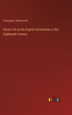 Social Life at the English Universities in the Eighteenth Century by Wordsworth, Christopher