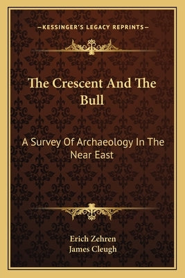 The Crescent and the Bull: A Survey of Archaeology in the Near East by Zehren, Erich