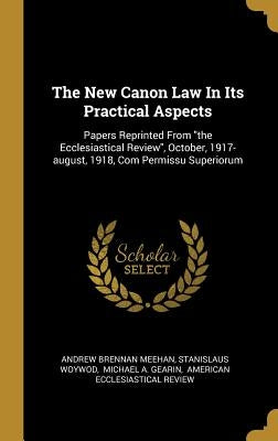 The New Canon Law In Its Practical Aspects: Papers Reprinted From the Ecclesiastical Review, October, 1917-august, 1918, Com Permissu Superiorum by Meehan, Andrew Brennan