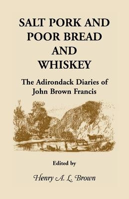 Salt Pork and Poor Bread and Whiskey: The Adirondack Diaries of John Brown Francis by Brown, Henry A. L.