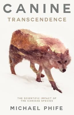 Canine Transcendence: The Scientific Impact of The Canidae Species by Phife, Michael