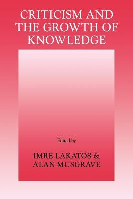 Criticism and the Growth of Knowledge: Volume 4: Proceedings of the International Colloquium in the Philosophy of Science, London, 1965 by Lakatos, Imre