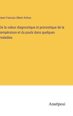 De la valeur diagnostique et pronostique de la température et du pouls dans quelques maladies by Anfrun, Jean Francois Albert