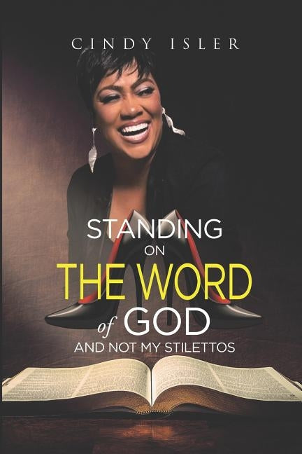 Standing on The WORD of GOD and not My Stilettos by Isler, Cindy