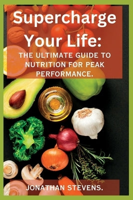 Supercharge Your Life: The Ultimate Guide to Nutrition for Peak Performance by Stevens, Jonathan