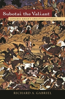 Subotai the Valiant: Genghis Khan's Greatest General by Gabriel, Richard A.