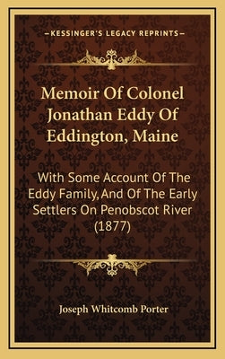 Memoir of Colonel Jonathan Eddy of Eddington, Maine: With Some Account of the Eddy Family, and of the Early Settlers on Penobscot River (1877) by Porter, Joseph Whitcomb