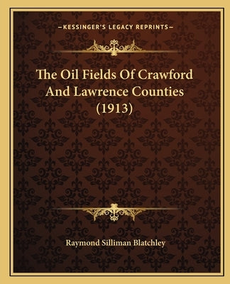 The Oil Fields Of Crawford And Lawrence Counties (1913) by Blatchley, Raymond Silliman