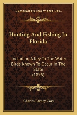 Hunting And Fishing In Florida: Including A Key To The Water Birds Known To Occur In The State (1895) by Cory, Charles Barney