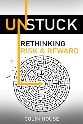 Unstuck: Rethinking Risk & Reward by House, Colin