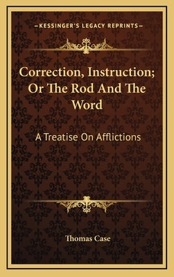 Correction, Instruction; Or the Rod and the Word: A Treatise on Afflictions by Case, Thomas