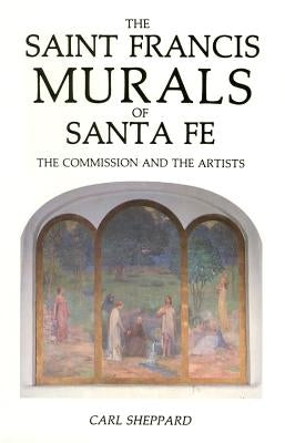 The Saint Francis Murals of Santa Fe: The Commission and the Artists by Sheppard, Carl