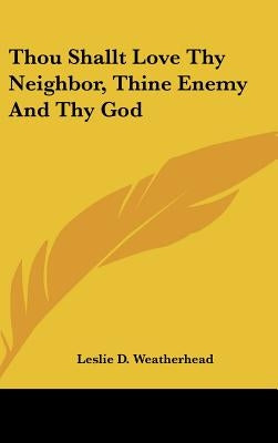 Thou Shallt Love Thy Neighbor, Thine Enemy and Thy God by Weatherhead, Leslie D.