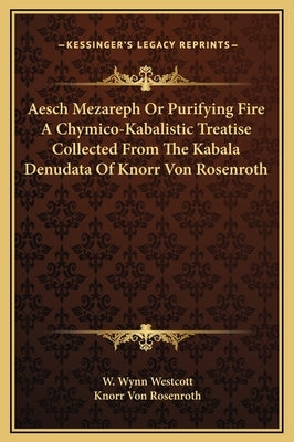 Aesch Mezareph or Purifying Fire a Chymico-Kabalistic Treatise Collected from the Kabala Denudata of Knorr Von Rosenroth by Westcott, W. Wynn