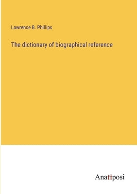 The dictionary of biographical reference by Phillips, Lawrence B.