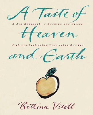 A Taste of Heaven and Earth: A Zen Approach to Cooking and Eating with 150 Satisfying Vegetarian Recipes by Vitell, Bettina