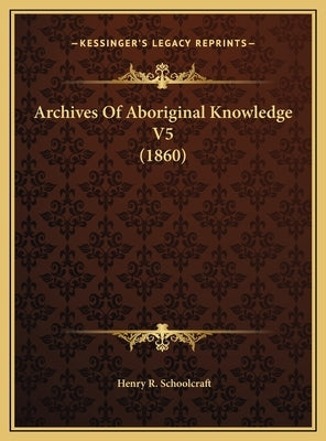 Archives Of Aboriginal Knowledge V5 (1860) by Schoolcraft, Henry R.