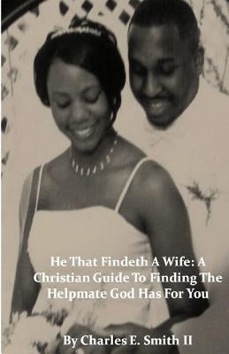 He That Findeth a Wife: A Christian Guide to Finding the Helpmate God Has for You by Smith II, Charles E.