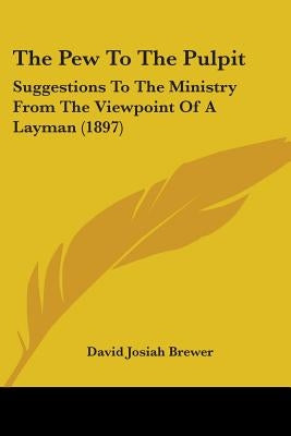 The Pew To The Pulpit: Suggestions To The Ministry From The Viewpoint Of A Layman (1897) by Brewer, David Josiah