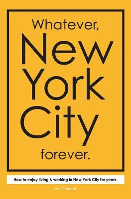 Whatever, New York City forever.: How to enjoy living & working in New York City for years. by Kristof, J. P.